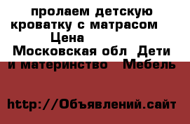  пролаем детскую кроватку с матрасом. › Цена ­ 5 000 - Московская обл. Дети и материнство » Мебель   